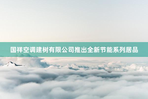 国祥空调建树有限公司推出全新节能系列居品