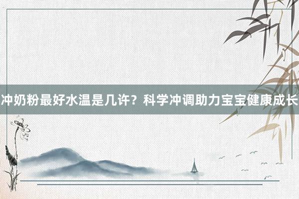 冲奶粉最好水温是几许？科学冲调助力宝宝健康成长