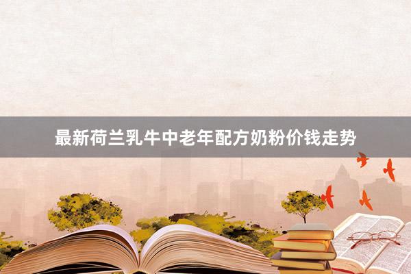 最新荷兰乳牛中老年配方奶粉价钱走势