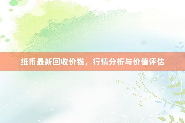 纸币最新回收价钱，行情分析与价值评估