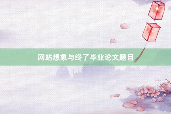 网站想象与终了毕业论文题目