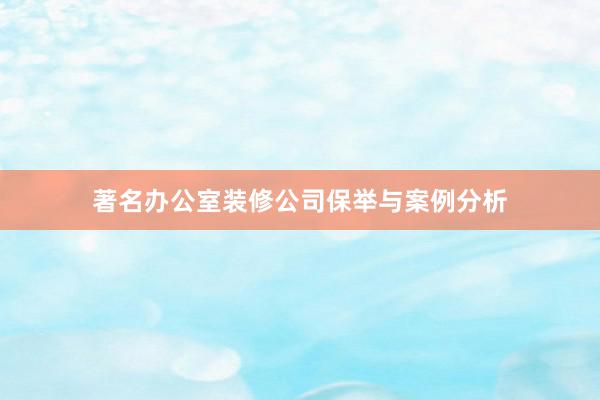 著名办公室装修公司保举与案例分析